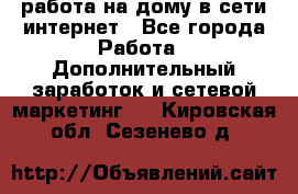 работа на дому в сети интернет - Все города Работа » Дополнительный заработок и сетевой маркетинг   . Кировская обл.,Сезенево д.